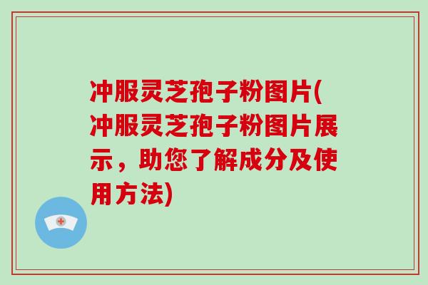 冲服灵芝孢子粉图片(冲服灵芝孢子粉图片展示，助您了解成分及使用方法)