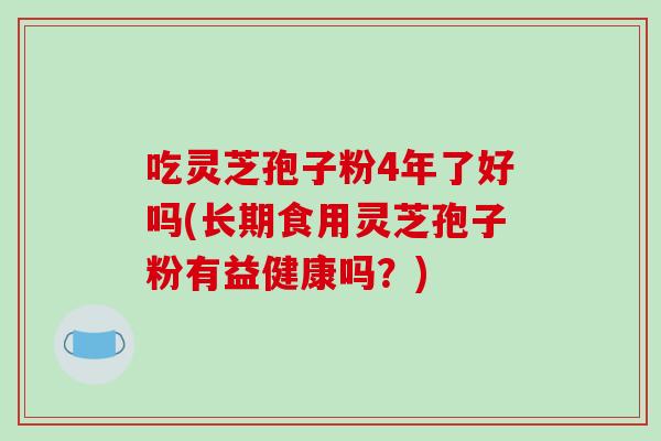 吃灵芝孢子粉4年了好吗(长期食用灵芝孢子粉有益健康吗？)
