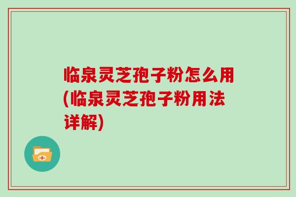 临泉灵芝孢子粉怎么用(临泉灵芝孢子粉用法详解)