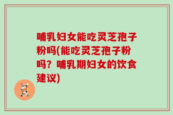 哺乳妇女能吃灵芝孢子粉吗(能吃灵芝孢子粉吗？哺乳期妇女的饮食建议)