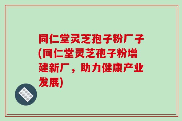 同仁堂灵芝孢子粉厂子(同仁堂灵芝孢子粉增建新厂，助力健康产业发展)