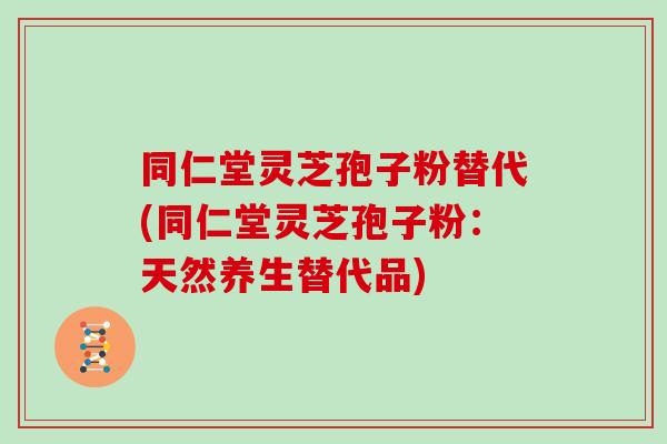 同仁堂灵芝孢子粉替代(同仁堂灵芝孢子粉：天然养生替代品)
