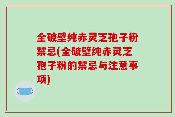 全破壁纯赤灵芝孢子粉禁忌(全破壁纯赤灵芝孢子粉的禁忌与注意事项)