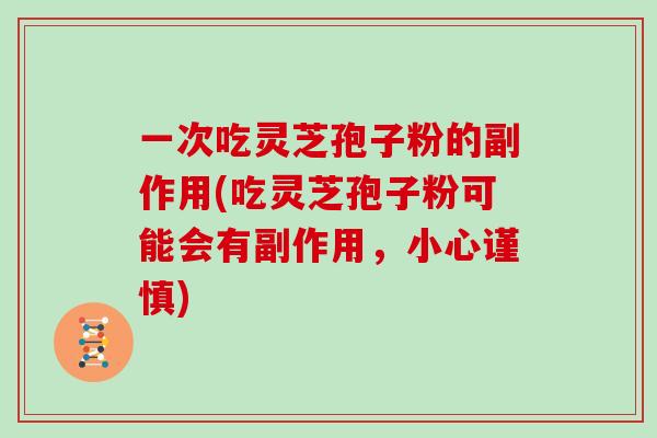 一次吃灵芝孢子粉的副作用(吃灵芝孢子粉可能会有副作用，小心谨慎)