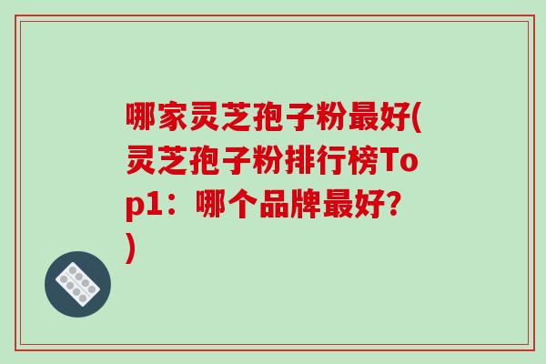 哪家灵芝孢子粉好(灵芝孢子粉排行榜Top1：哪个品牌好？)
