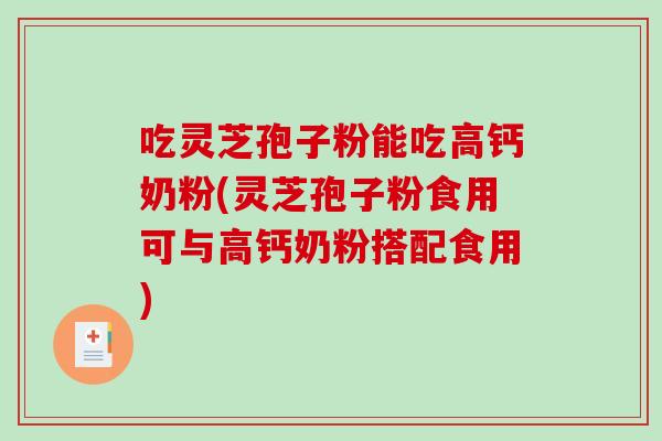 吃灵芝孢子粉能吃高钙奶粉(灵芝孢子粉食用可与高钙奶粉搭配食用)