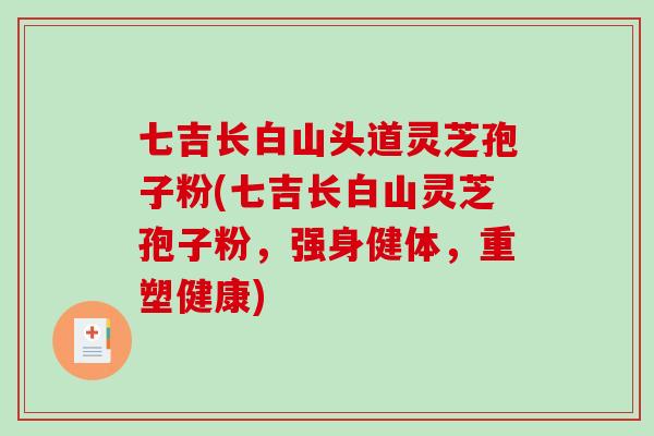 七吉长白山头道灵芝孢子粉(七吉长白山灵芝孢子粉，强身健体，重塑健康)