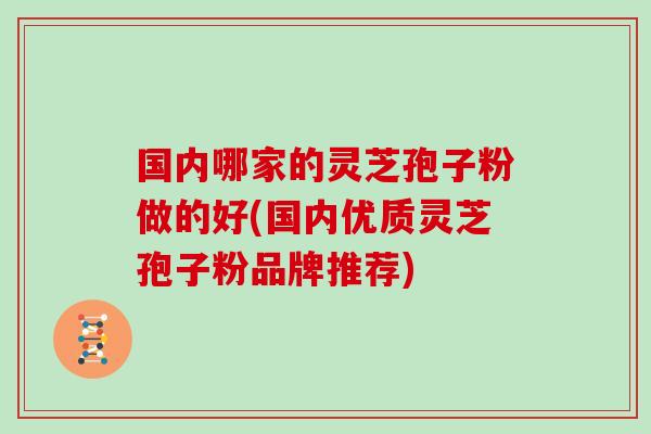 国内哪家的灵芝孢子粉做的好(国内优质灵芝孢子粉品牌推荐)