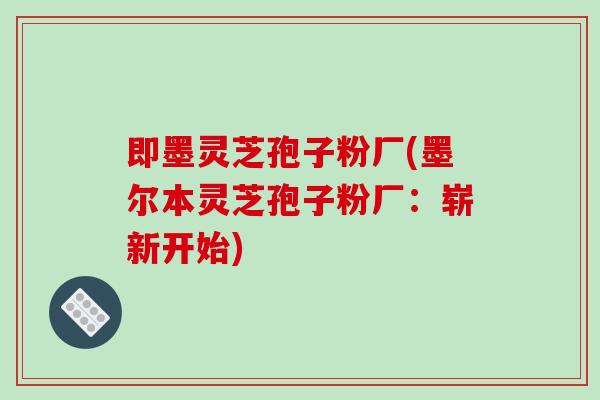 即墨灵芝孢子粉厂(墨尔本灵芝孢子粉厂：崭新开始)