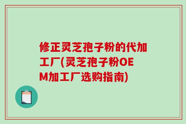 修正灵芝孢子粉的代加工厂(灵芝孢子粉OEM加工厂选购指南)