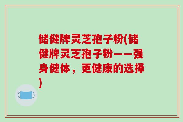 储健牌灵芝孢子粉(储健牌灵芝孢子粉——强身健体，更健康的选择)
