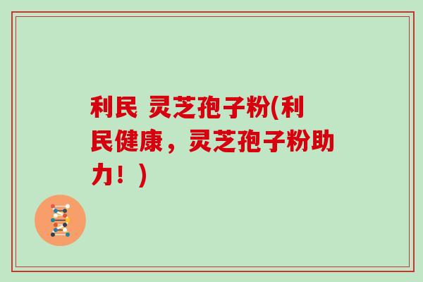 利民 灵芝孢子粉(利民健康，灵芝孢子粉助力！)