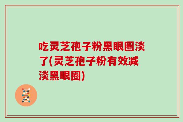 吃灵芝孢子粉黑眼圈淡了(灵芝孢子粉有效减淡黑眼圈)
