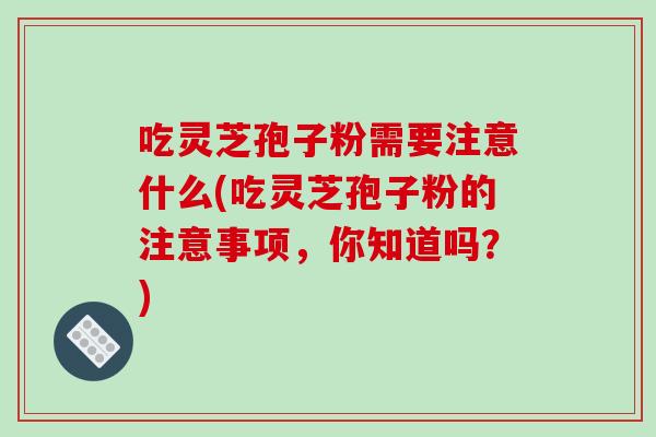 吃灵芝孢子粉需要注意什么(吃灵芝孢子粉的注意事项，你知道吗？)