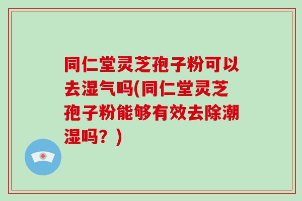 同仁堂灵芝孢子粉可以去湿气吗(同仁堂灵芝孢子粉能够有效去除潮湿吗？)