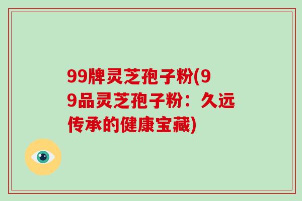 99牌灵芝孢子粉(99品灵芝孢子粉：久远传承的健康宝藏)