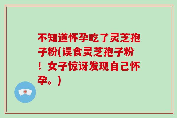 不知道怀孕吃了灵芝孢子粉(误食灵芝孢子粉!女子惊讶发现自己怀孕。) 不知道怀孕吃了灵芝孢子粉(误食灵芝孢子粉!女子惊讶发现自己怀孕。)