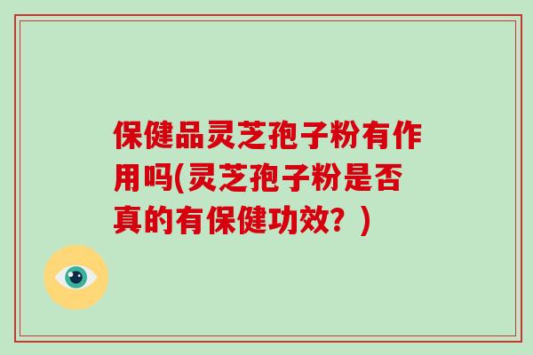 保健品灵芝孢子粉有作用吗(灵芝孢子粉是否真的有保健功效？)