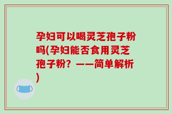 孕妇可以喝灵芝孢子粉吗(孕妇能否食用灵芝孢子粉?——简单解析) 孕妇可以喝灵芝孢子粉吗(孕妇能否食用灵芝孢子粉?——简单解析)