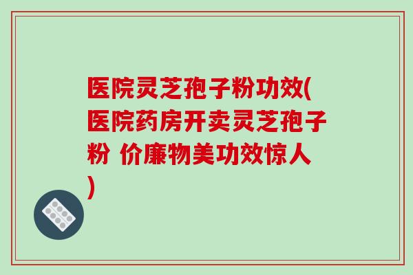 医院灵芝孢子粉功效(医院药房开卖灵芝孢子粉 价廉物美功效惊人)