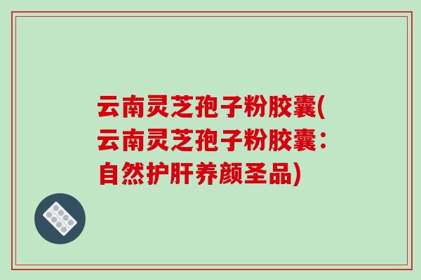 云南灵芝孢子粉胶囊(云南灵芝孢子粉胶囊：自然养颜圣品)