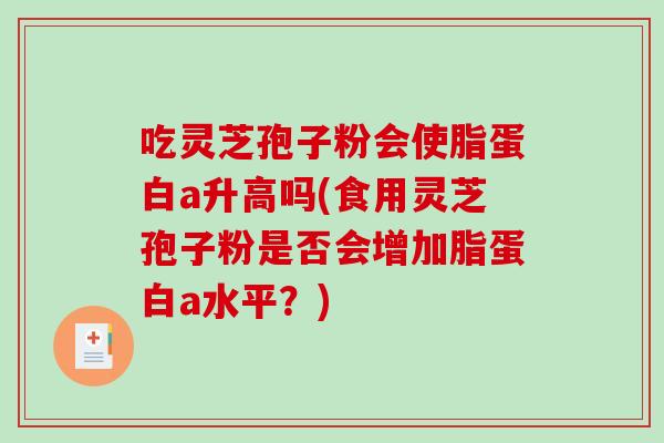 吃灵芝孢子粉会使脂蛋白a升高吗(食用灵芝孢子粉是否会增加脂蛋白a水平？)