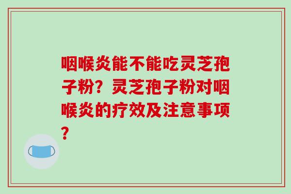 咽喉炎能不能吃灵芝孢子粉？灵芝孢子粉对咽喉炎的疗效及注意事项？