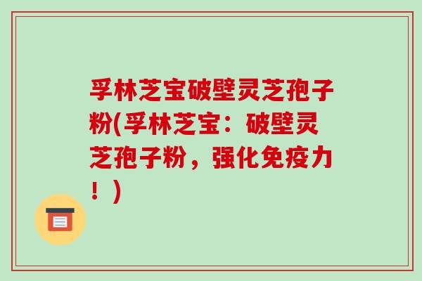 孚林芝宝破壁灵芝孢子粉(孚林芝宝：破壁灵芝孢子粉，强化免疫力！)