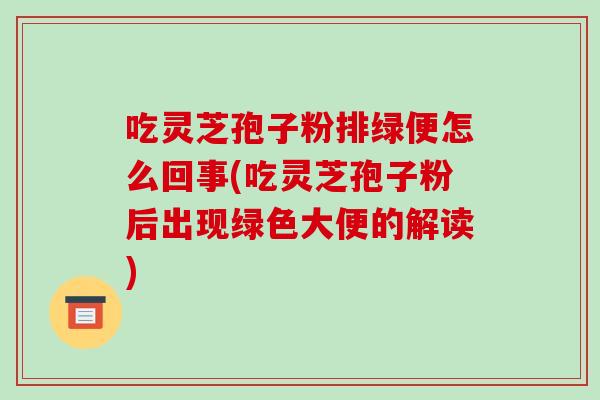吃灵芝孢子粉排绿便怎么回事(吃灵芝孢子粉后出现绿色大便的解读)