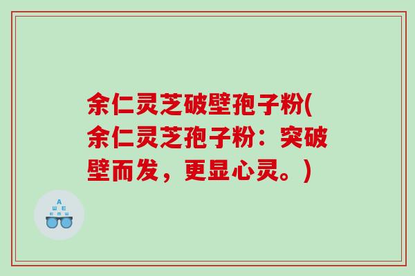 余仁灵芝破壁孢子粉(余仁灵芝孢子粉:突破壁而发,更显心灵。) 余仁灵芝破壁孢子粉(余仁灵芝孢子粉:突破壁而发,更显心灵。)