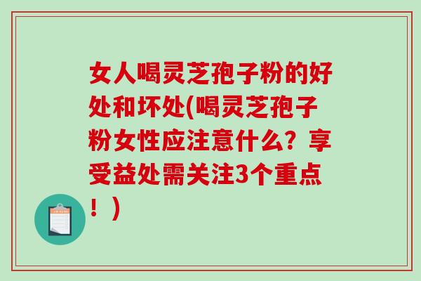女人喝灵芝孢子粉的好处和坏处(喝灵芝孢子粉女性应注意什么？享受益处需关注3个重点！)