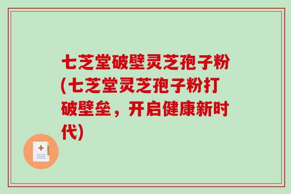 七芝堂破壁灵芝孢子粉(七芝堂灵芝孢子粉打破壁垒，开启健康新时代)
