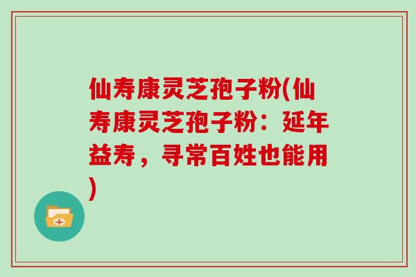 仙寿康灵芝孢子粉(仙寿康灵芝孢子粉:延年益寿,寻常百姓也能用) 仙寿康灵芝孢子粉(仙寿康灵芝孢子粉:延年益寿,寻常百姓也能用)