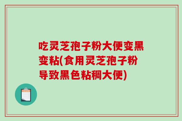 吃灵芝孢子粉大便变黑变粘(食用灵芝孢子粉导致黑色粘稠大便)