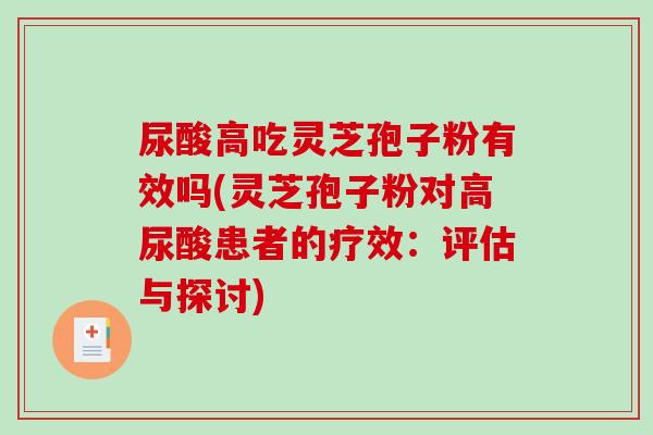 尿酸高吃灵芝孢子粉有效吗(灵芝孢子粉对高尿酸患者的疗效:评估与探讨) 尿酸高吃灵芝孢子粉有效吗(灵芝孢子粉对高尿酸患者的疗效:评估与探讨)