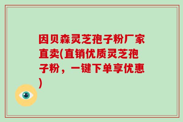 因贝森灵芝孢子粉厂家直卖(直销优质灵芝孢子粉，一键下单享优惠)