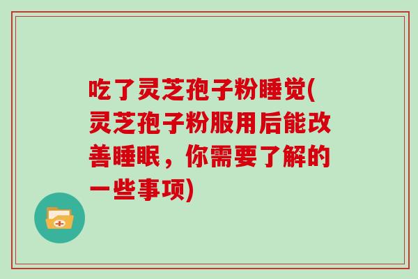 吃了灵芝孢子粉睡觉(灵芝孢子粉服用后能改善,你需要了解的一些事项) 吃了灵芝孢子粉睡觉(灵芝孢子粉服用后能改善,你需要了解的一些事项)