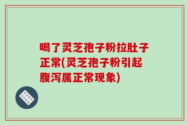 喝了灵芝孢子粉拉肚子正常(灵芝孢子粉引起属正常现象)