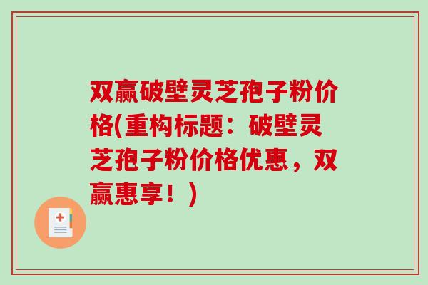 双赢破壁灵芝孢子粉价格(重构标题：破壁灵芝孢子粉价格优惠，双赢惠享！)
