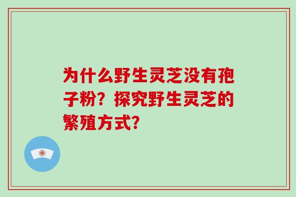 为什么野生灵芝没有孢子粉？探究野生灵芝的繁殖方式？