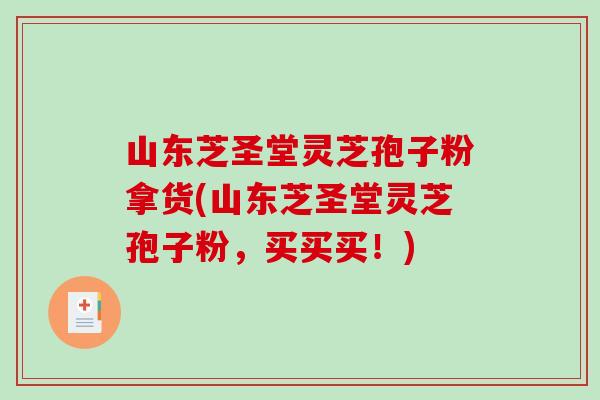 山东芝圣堂灵芝孢子粉拿货(山东芝圣堂灵芝孢子粉，买买买！)