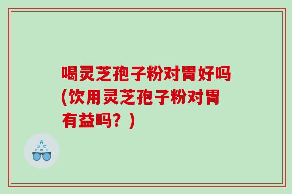 喝灵芝孢子粉对胃好吗(饮用灵芝孢子粉对胃有益吗？)