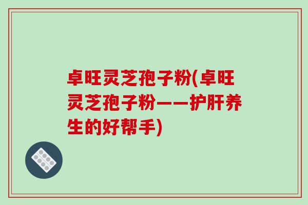 卓旺灵芝孢子粉(卓旺灵芝孢子粉——养生的好帮手)