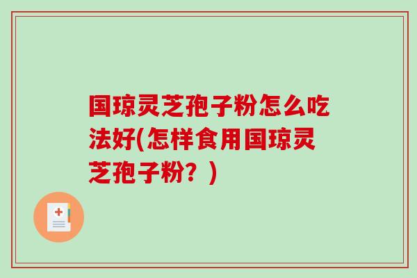 国琼灵芝孢子粉怎么吃法好(怎样食用国琼灵芝孢子粉？)