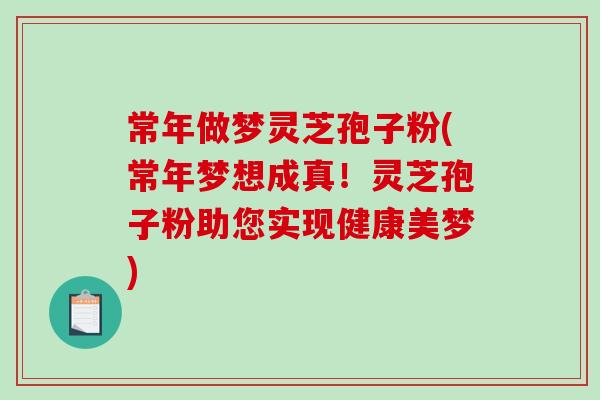 常年做梦灵芝孢子粉(常年梦想成真！灵芝孢子粉助您实现健康美梦)