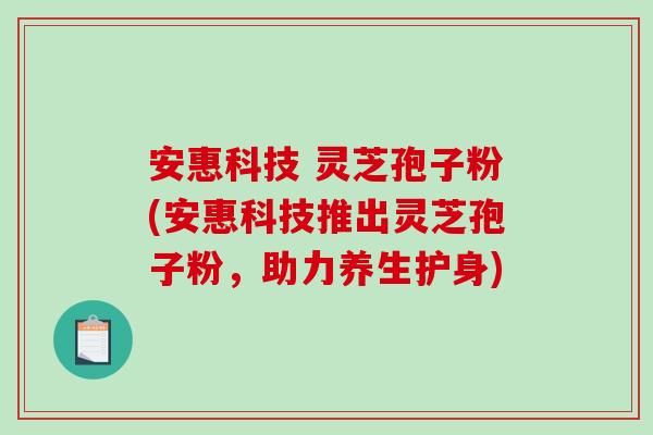 安惠科技 灵芝孢子粉(安惠科技推出灵芝孢子粉，助力养生护身)