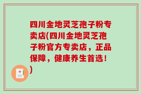 四川金地灵芝孢子粉专卖店(四川金地灵芝孢子粉官方专卖店,正品保障,健康养生首选!) 四川金地灵芝孢子粉专卖店(四川金地灵芝孢子粉官方专卖店,正品保障,健康养生首选!)