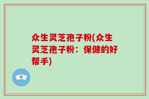 众生灵芝孢子粉(众生灵芝孢子粉：保健的好帮手)