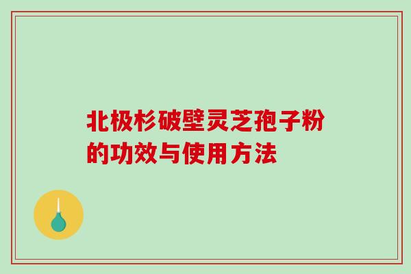 北极杉破壁灵芝孢子粉的功效与使用方法 北极杉破壁灵芝孢子粉的功效与使用方法