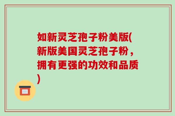 如新灵芝孢子粉美版(新版美国灵芝孢子粉，拥有更强的功效和品质)